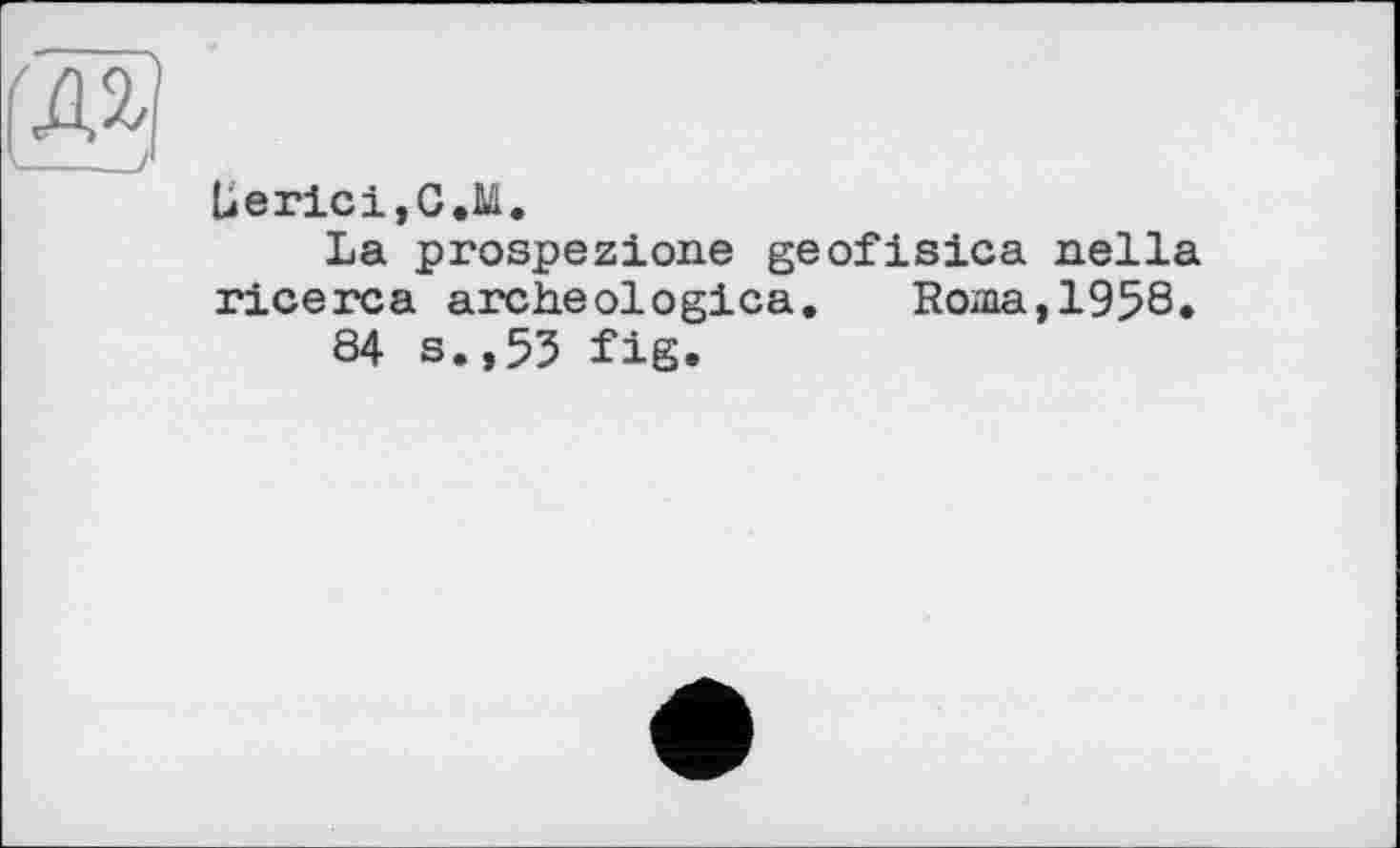 ﻿ÜericijC.M.
La prospezione geofisica nella ricerca archeologica. Roaia,1958.
84 s.,53 fig.